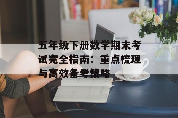 五年级下册数学期末考试完全指南：重点梳理与高效备考策略-第1张图片-