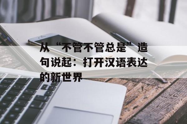 从“不管不管总是”造句说起：打开汉语表达的新世界-第1张图片-