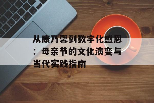 从康乃馨到数字化感恩：母亲节的文化演变与当代实践指南-第1张图片-