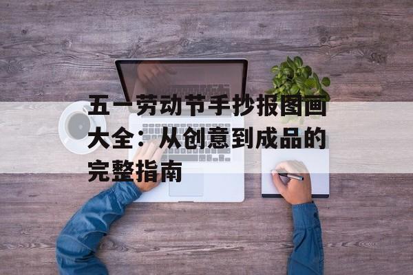 五一劳动节手抄报图画大全：从创意到成品的完整指南-第1张图片-