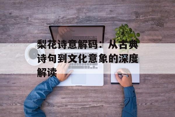 梨花诗意解码：从古典诗句到文化意象的深度解读-第1张图片-