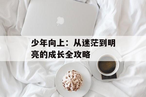 少年向上:从迷茫到明亮的成长全攻略-第1张图片- 少年向上:从迷茫到明亮的成长全攻略-第1张图片-