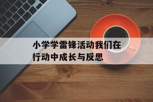 小学学雷锋活动我们在行动中成长与反思-第1张图片-