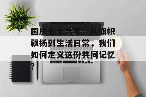 国庆七十六年：从旗帜飘扬到生活日常，我们如何定义这份共同记忆？-第1张图片-
