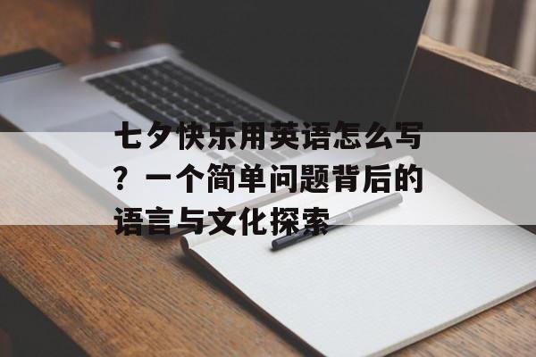 七夕快乐用英语怎么写？一个简单问题背后的语言与文化探索-第1张图片-