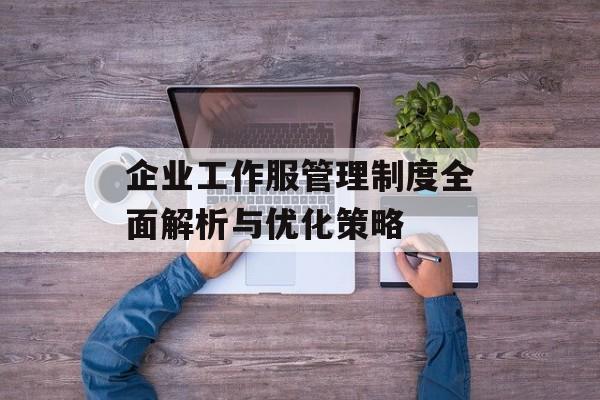 企业工作服管理制度全面解析与优化策略-第1张图片-