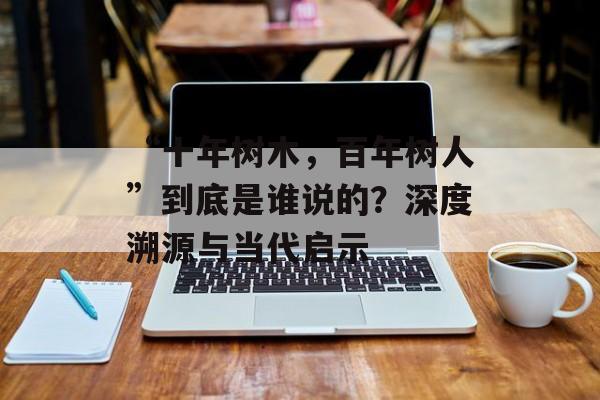“十年树木，百年树人”到底是谁说的？深度溯源与当代启示-第1张图片-