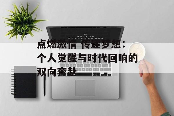 点燃激情 传递梦想：个人觉醒与时代回响的双向奔赴-第1张图片-