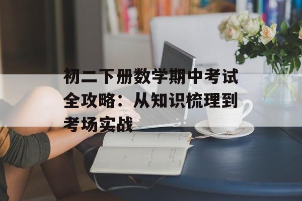 初二下册数学期中考试全攻略：从知识梳理到考场实战-第1张图片-
