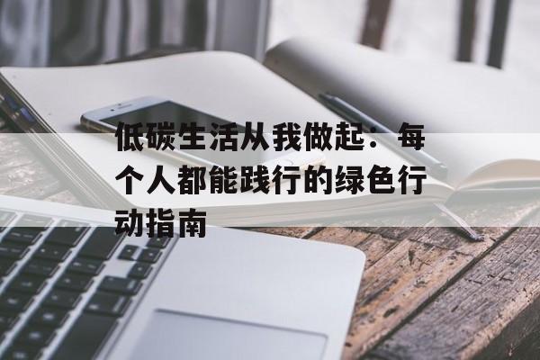低碳生活从我做起:每个人都能践行的绿色行动指南-第1张图片- 低碳生活从我做起:每个人都能践行的绿色行动指南-第1张图片-