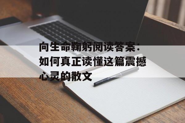 向生命鞠躬阅读答案：如何真正读懂这篇震撼心灵的散文-第1张图片-