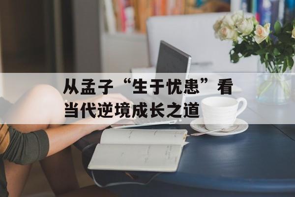 从孟子“生于忧患”看当代逆境成长之道-第1张图片-