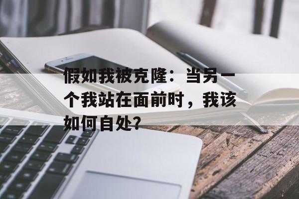 假如我被克隆：当另一个我站在面前时，我该如何自处？-第1张图片-