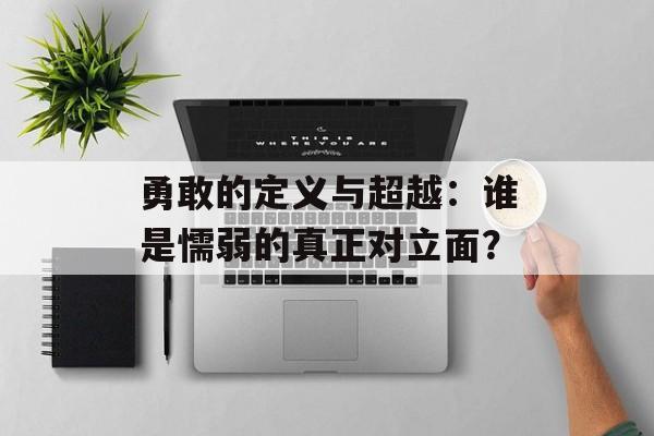 勇敢的定义与超越：谁是懦弱的真正对立面？-第1张图片-