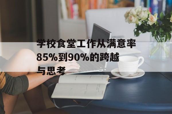 学校食堂工作从满意率85%到90%的跨越与思考-第1张图片-