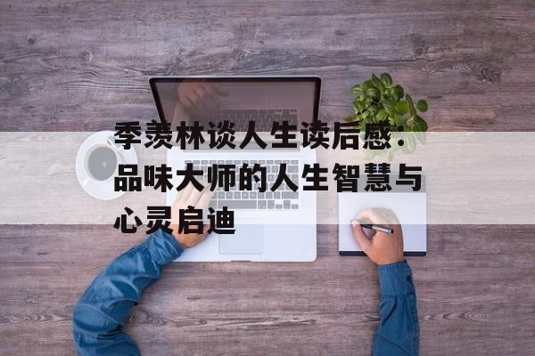 季羡林谈人生读后感：品味大师的人生智慧与心灵启迪-第1张图片-