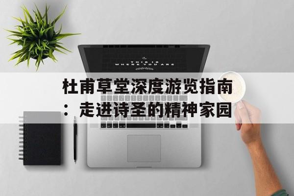 杜甫草堂深度游览指南：走进诗圣的精神家园-第1张图片-