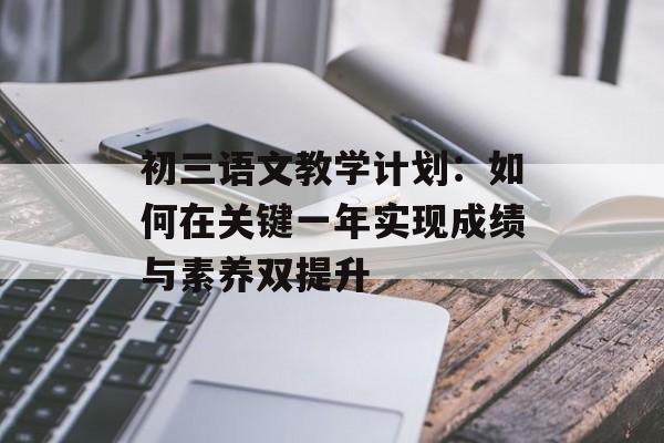 初三语文教学计划：如何在关键一年实现成绩与素养双提升-第1张图片-