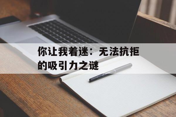 你让我着迷：无法抗拒的吸引力之谜-第1张图片-