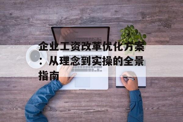 企业工资改革优化方案：从理念到实操的全景指南-第1张图片-