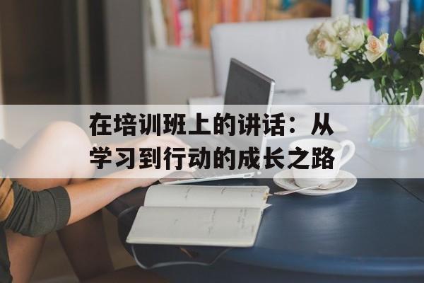 在培训班上的讲话：从学习到行动的成长之路-第1张图片-