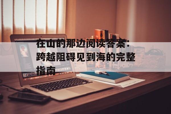 在山的那边阅读答案：跨越阻碍见到海的完整指南-第1张图片-