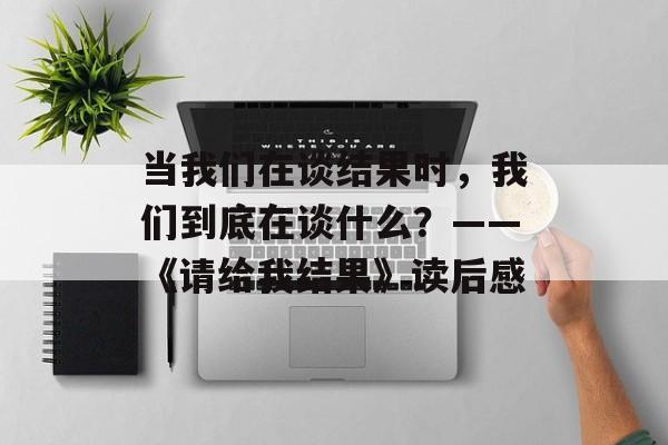 当我们在谈结果时，我们到底在谈什么？——《请给我结果》读后感-第1张图片-