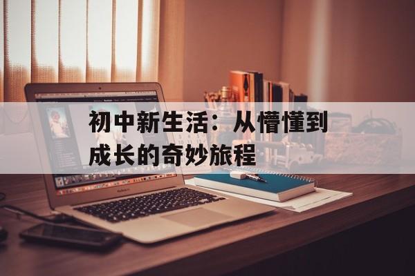 初中新生活：从懵懂到成长的奇妙旅程-第1张图片-