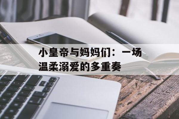 小皇帝与妈妈们：一场温柔溺爱的多重奏-第1张图片-