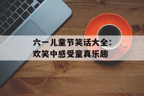 六一儿童节笑话大全：欢笑中感受童真乐趣-第1张图片-