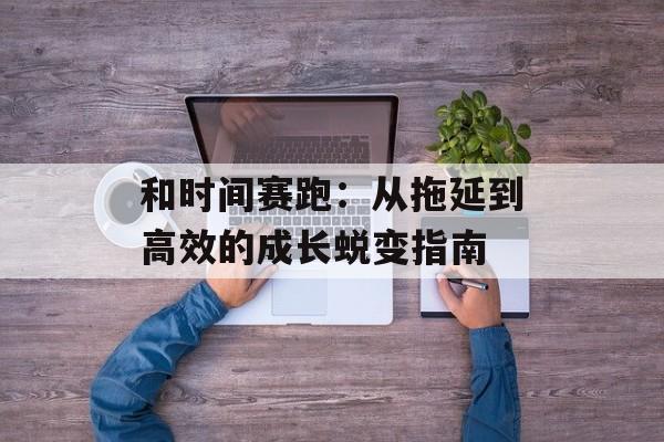 和时间赛跑:从拖延到高效的成长蜕变指南-第1张图片- 和时间赛跑:从拖延到高效的成长蜕变指南-第1张图片-