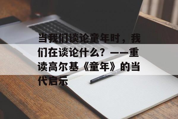 当我们谈论童年时，我们在谈论什么？——重读高尔基《童年》的当代启示-第1张图片-