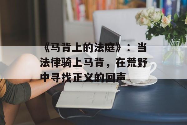 《马背上的法庭》：当法律骑上马背，在荒野中寻找正义的回声-第1张图片-