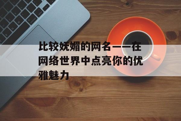 比较妩媚的网名——在网络世界中点亮你的优雅魅力-第1张图片-