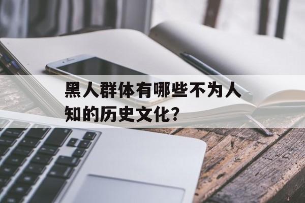 黑人群体有哪些不为人知的历史文化？-第1张图片-