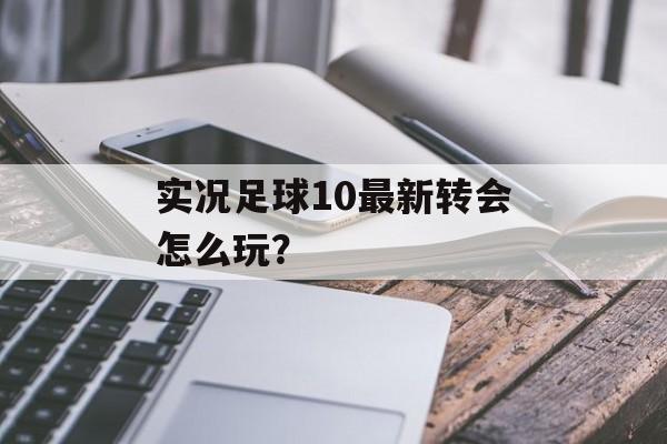 实况足球10最新转会怎么玩？-第1张图片-