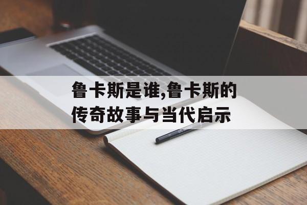 鲁卡斯是谁,鲁卡斯的传奇故事与当代启示-第1张图片-