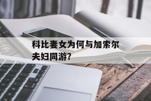 科比妻女为何与加索尔夫妇同游?-第1张图片- 科比妻女为何与加索尔夫妇同游?-第1张图片-