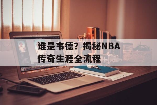 谁是韦德？揭秘NBA传奇生涯全流程-第1张图片-