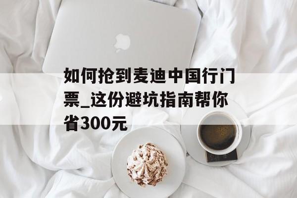 如何抢到麦迪中国行门票_这份避坑指南帮你省300元-第1张图片-