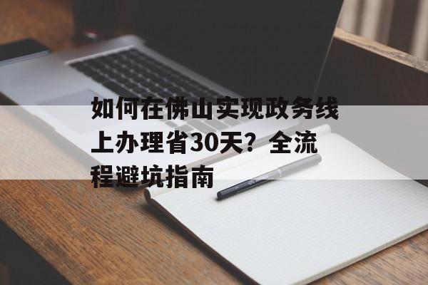 如何在佛山实现政务线上办理省30天？全流程避坑指南-第1张图片-