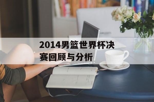 2014男篮世界杯决赛回顾与分析-第1张图片-