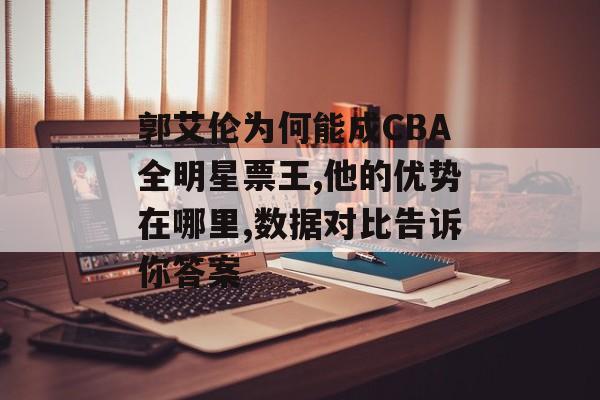 郭艾伦为何能成CBA全明星票王,他的优势在哪里,数据对比告诉你答案-第1张图片-
