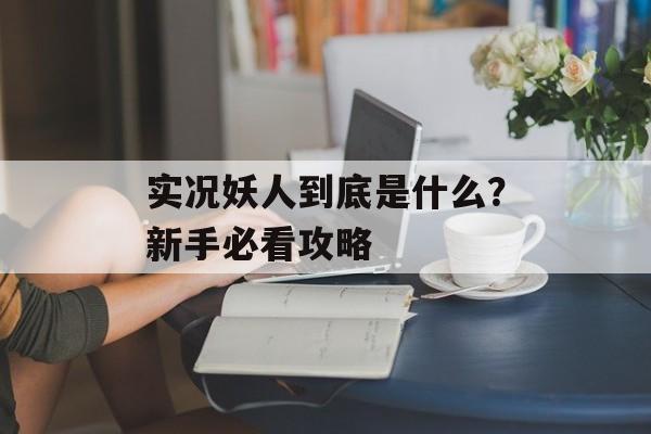 实况妖人到底是什么？新手必看攻略-第1张图片-