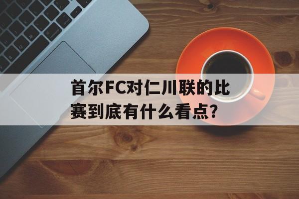 首尔FC对仁川联的比赛到底有什么看点?-第1张图片- 首尔FC对仁川联的比赛到底有什么看点?-第1张图片-
