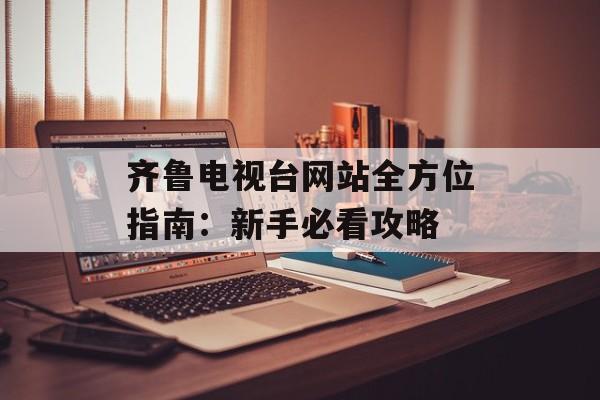 齐鲁电视台网站全方位指南：新手必看攻略-第1张图片-