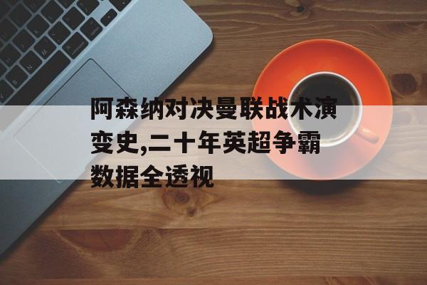阿森纳对决曼联战术演变史,二十年英超争霸数据全透视-第1张图片-
