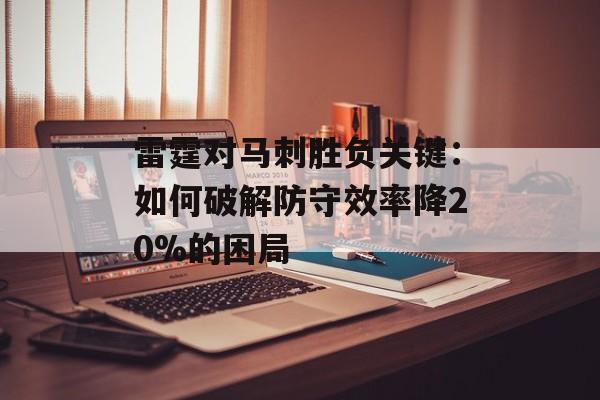 雷霆对马刺胜负关键:如何破解防守效率降20%的困局-第1张图片- 雷霆对马刺胜负关键:如何破解防守效率降20%的困局-第1张图片-