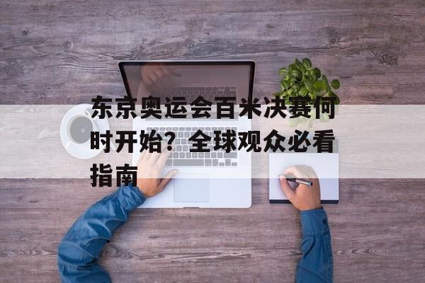 东京奥运会百米决赛何时开始？全球观众必看指南-第1张图片-