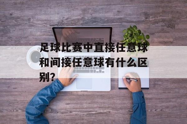 足球比赛中直接任意球和间接任意球有什么区别？-第1张图片-